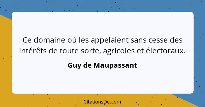 Ce domaine où les appelaient sans cesse des intérêts de toute sorte, agricoles et électoraux.... - Guy de Maupassant