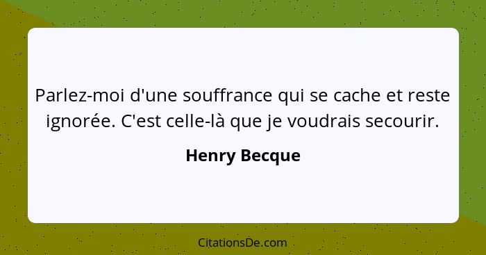 Parlez-moi d'une souffrance qui se cache et reste ignorée. C'est celle-là que je voudrais secourir.... - Henry Becque