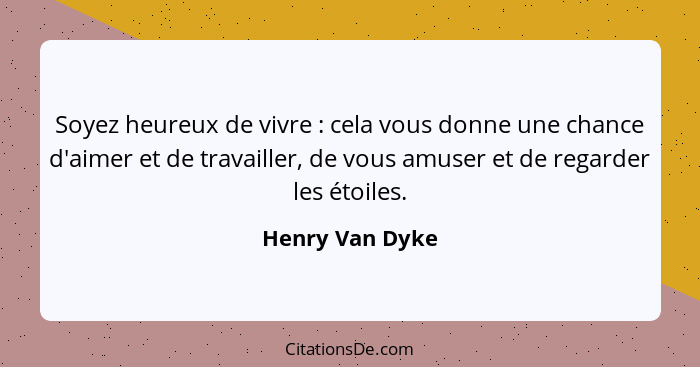 Soyez heureux de vivre : cela vous donne une chance d'aimer et de travailler, de vous amuser et de regarder les étoiles.... - Henry Van Dyke