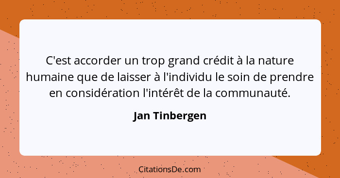 C'est accorder un trop grand crédit à la nature humaine que de laisser à l'individu le soin de prendre en considération l'intérêt de l... - Jan Tinbergen