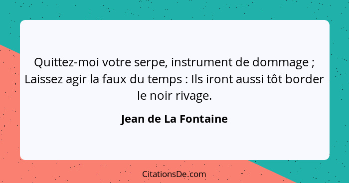 Quittez-moi votre serpe, instrument de dommage ; Laissez agir la faux du temps : Ils iront aussi tôt border le noir ri... - Jean de La Fontaine