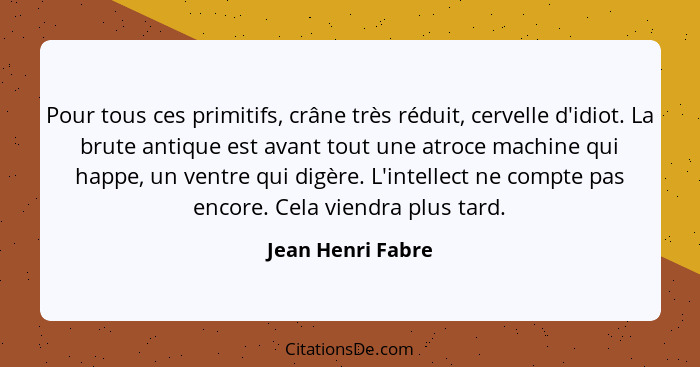 Pour tous ces primitifs, crâne très réduit, cervelle d'idiot. La brute antique est avant tout une atroce machine qui happe, un vent... - Jean Henri Fabre