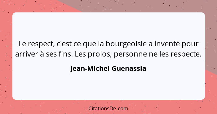 Le respect, c'est ce que la bourgeoisie a inventé pour arriver à ses fins. Les prolos, personne ne les respecte.... - Jean-Michel Guenassia