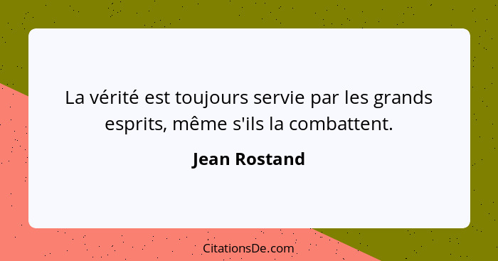 La vérité est toujours servie par les grands esprits, même s'ils la combattent.... - Jean Rostand