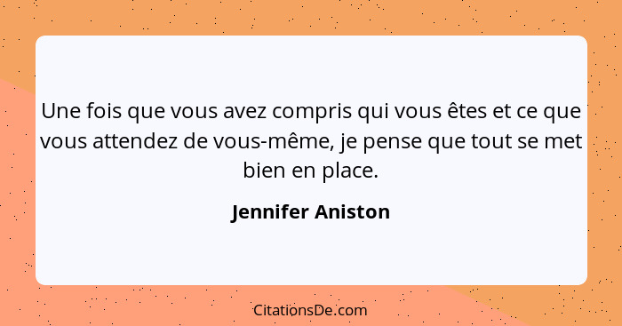 Une fois que vous avez compris qui vous êtes et ce que vous attendez de vous-même, je pense que tout se met bien en place.... - Jennifer Aniston