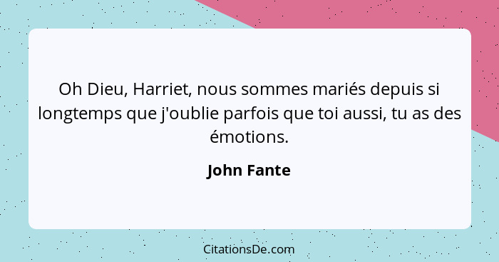 Oh Dieu, Harriet, nous sommes mariés depuis si longtemps que j'oublie parfois que toi aussi, tu as des émotions.... - John Fante