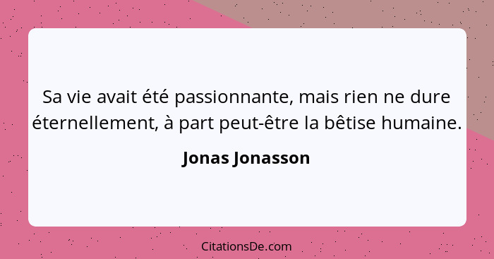 Sa vie avait été passionnante, mais rien ne dure éternellement, à part peut-être la bêtise humaine.... - Jonas Jonasson