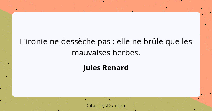 L'ironie ne dessèche pas : elle ne brûle que les mauvaises herbes.... - Jules Renard