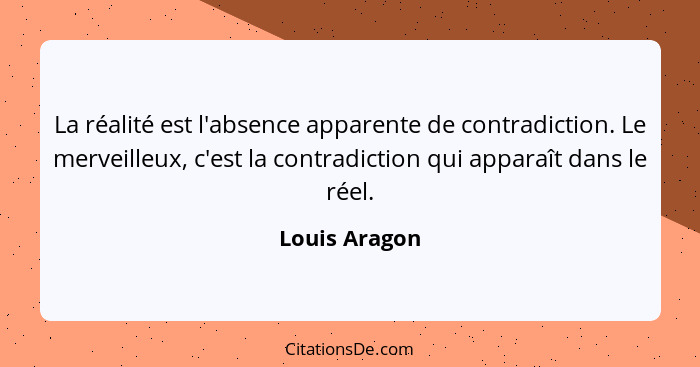 La réalité est l'absence apparente de contradiction. Le merveilleux, c'est la contradiction qui apparaît dans le réel.... - Louis Aragon
