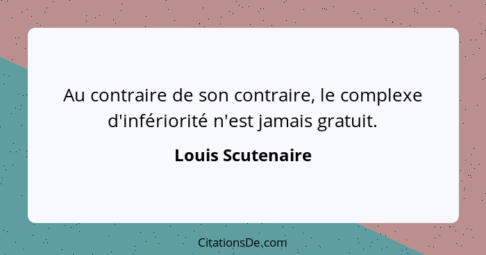 Au contraire de son contraire, le complexe d'infériorité n'est jamais gratuit.... - Louis Scutenaire