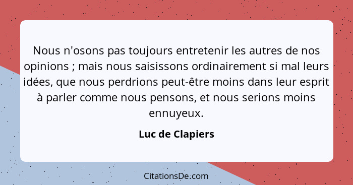 Nous n'osons pas toujours entretenir les autres de nos opinions ; mais nous saisissons ordinairement si mal leurs idées, que no... - Luc de Clapiers