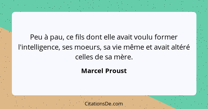 Peu à pau, ce fils dont elle avait voulu former l'intelligence, ses moeurs, sa vie même et avait altéré celles de sa mère.... - Marcel Proust