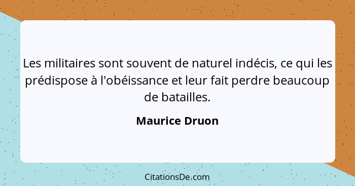 Les militaires sont souvent de naturel indécis, ce qui les prédispose à l'obéissance et leur fait perdre beaucoup de batailles.... - Maurice Druon