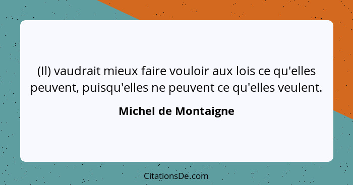 (Il) vaudrait mieux faire vouloir aux lois ce qu'elles peuvent, puisqu'elles ne peuvent ce qu'elles veulent.... - Michel de Montaigne