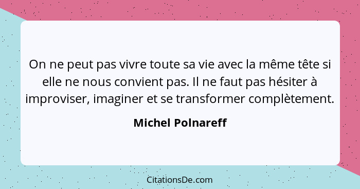 On ne peut pas vivre toute sa vie avec la même tête si elle ne nous convient pas. Il ne faut pas hésiter à improviser, imaginer et... - Michel Polnareff