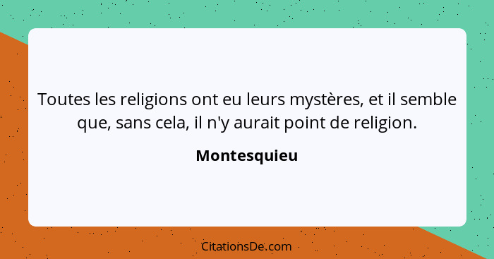 Toutes les religions ont eu leurs mystères, et il semble que, sans cela, il n'y aurait point de religion.... - Montesquieu