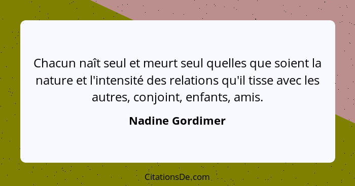 Chacun naît seul et meurt seul quelles que soient la nature et l'intensité des relations qu'il tisse avec les autres, conjoint, enfa... - Nadine Gordimer