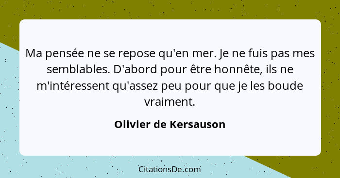 Ma pensée ne se repose qu'en mer. Je ne fuis pas mes semblables. D'abord pour être honnête, ils ne m'intéressent qu'assez peu p... - Olivier de Kersauson