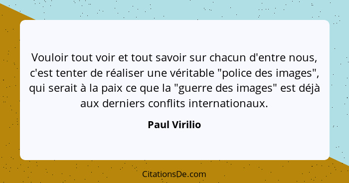 Vouloir tout voir et tout savoir sur chacun d'entre nous, c'est tenter de réaliser une véritable "police des images", qui serait à la p... - Paul Virilio