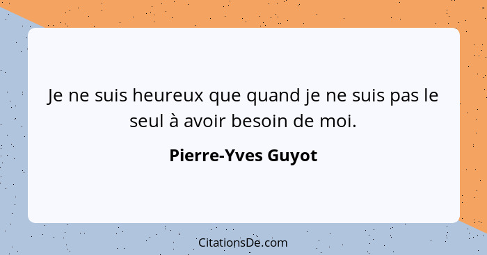 Je ne suis heureux que quand je ne suis pas le seul à avoir besoin de moi.... - Pierre-Yves Guyot