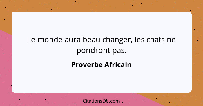 Le monde aura beau changer, les chats ne pondront pas.... - Proverbe Africain