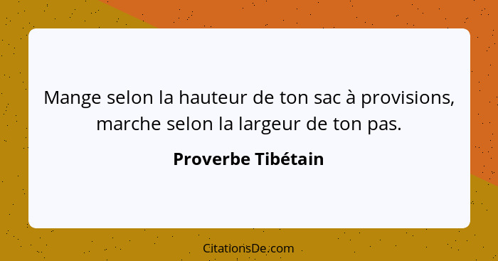 Mange selon la hauteur de ton sac à provisions, marche selon la largeur de ton pas.... - Proverbe Tibétain