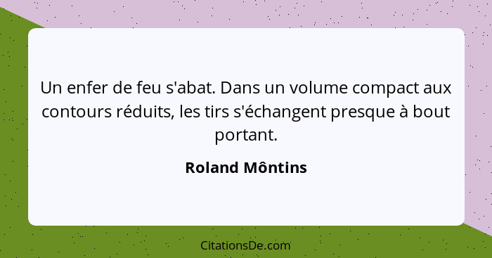 Un enfer de feu s'abat. Dans un volume compact aux contours réduits, les tirs s'échangent presque à bout portant.... - Roland Môntins