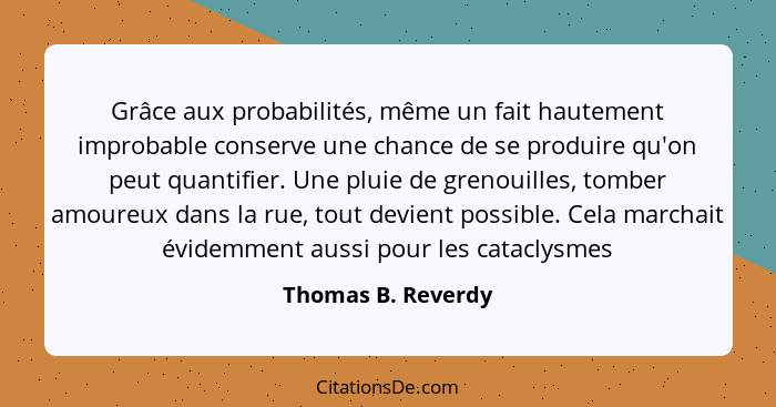 Grâce aux probabilités, même un fait hautement improbable conserve une chance de se produire qu'on peut quantifier. Une pluie de g... - Thomas B. Reverdy