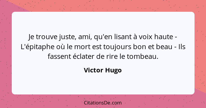 Je trouve juste, ami, qu'en lisant à voix haute - L'épitaphe où le mort est toujours bon et beau - Ils fassent éclater de rire le tombea... - Victor Hugo