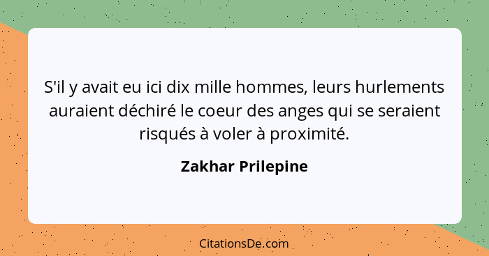 S'il y avait eu ici dix mille hommes, leurs hurlements auraient déchiré le coeur des anges qui se seraient risqués à voler à proxim... - Zakhar Prilepine