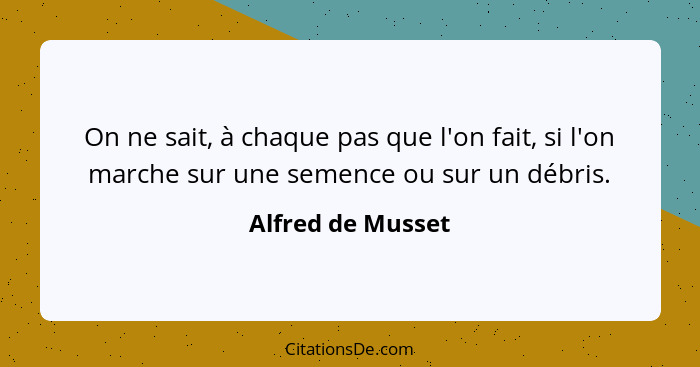 On ne sait, à chaque pas que l'on fait, si l'on marche sur une semence ou sur un débris.... - Alfred de Musset