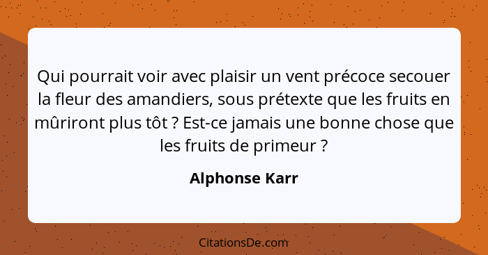 Qui pourrait voir avec plaisir un vent précoce secouer la fleur des amandiers, sous prétexte que les fruits en mûriront plus tôt ... - Alphonse Karr