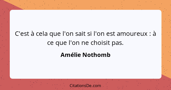 C'est à cela que l'on sait si l'on est amoureux : à ce que l'on ne choisit pas.... - Amélie Nothomb