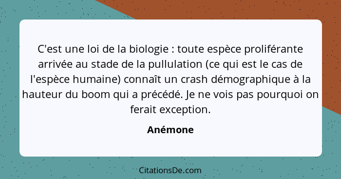 C'est une loi de la biologie : toute espèce proliférante arrivée au stade de la pullulation (ce qui est le cas de l'espèce humaine) con... - Anémone