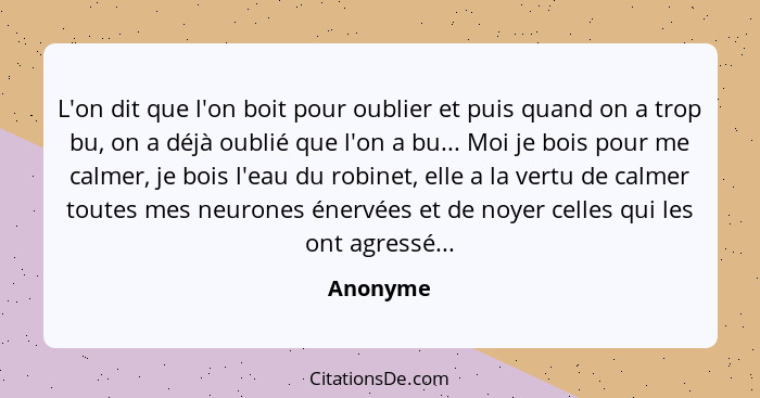 L'on dit que l'on boit pour oublier et puis quand on a trop bu, on a déjà oublié que l'on a bu... Moi je bois pour me calmer, je bois l'eau... - Anonyme