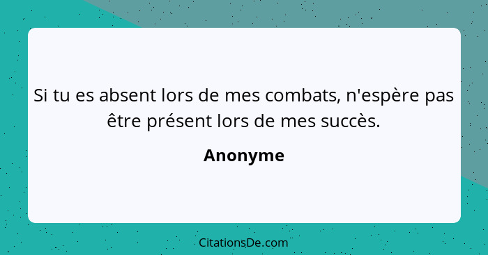 Si tu es absent lors de mes combats, n'espère pas être présent lors de mes succès.... - Anonyme