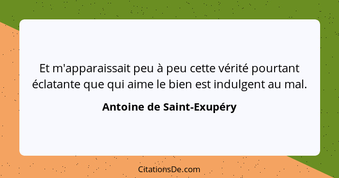 Et m'apparaissait peu à peu cette vérité pourtant éclatante que qui aime le bien est indulgent au mal.... - Antoine de Saint-Exupéry