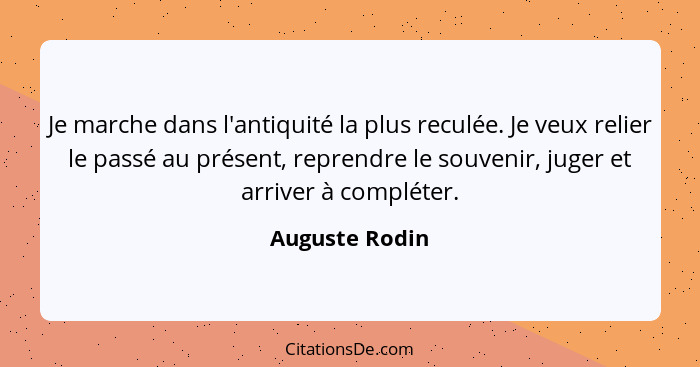 Je marche dans l'antiquité la plus reculée. Je veux relier le passé au présent, reprendre le souvenir, juger et arriver à compléter.... - Auguste Rodin