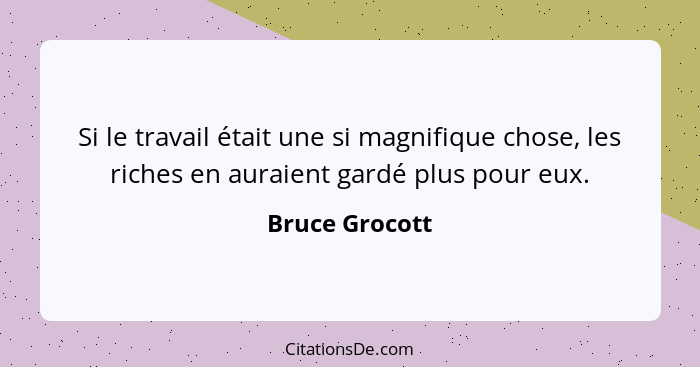 Si le travail était une si magnifique chose, les riches en auraient gardé plus pour eux.... - Bruce Grocott