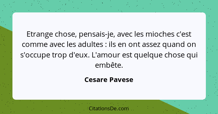 Etrange chose, pensais-je, avec les mioches c'est comme avec les adultes : ils en ont assez quand on s'occupe trop d'eux. L'amour... - Cesare Pavese