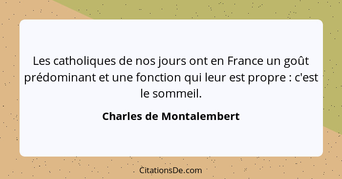 Les catholiques de nos jours ont en France un goût prédominant et une fonction qui leur est propre : c'est le sommeil.... - Charles de Montalembert