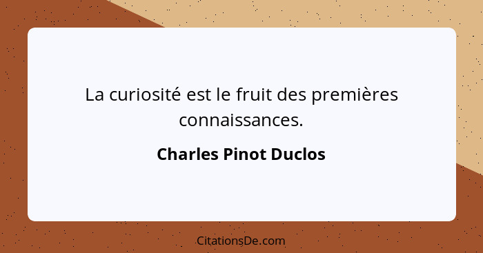 La curiosité est le fruit des premières connaissances.... - Charles Pinot Duclos