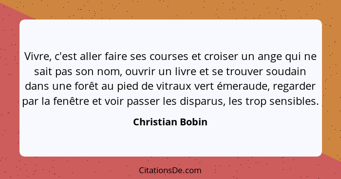 Vivre, c'est aller faire ses courses et croiser un ange qui ne sait pas son nom, ouvrir un livre et se trouver soudain dans une forê... - Christian Bobin