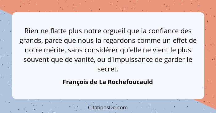 Rien ne flatte plus notre orgueil que la confiance des grands, parce que nous la regardons comme un effet de notre méri... - François de La Rochefoucauld