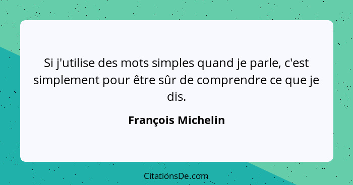 Si j'utilise des mots simples quand je parle, c'est simplement pour être sûr de comprendre ce que je dis.... - François Michelin