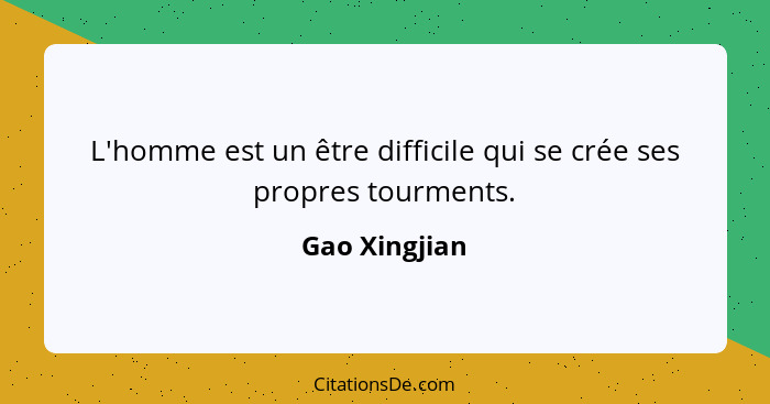 L'homme est un être difficile qui se crée ses propres tourments.... - Gao Xingjian