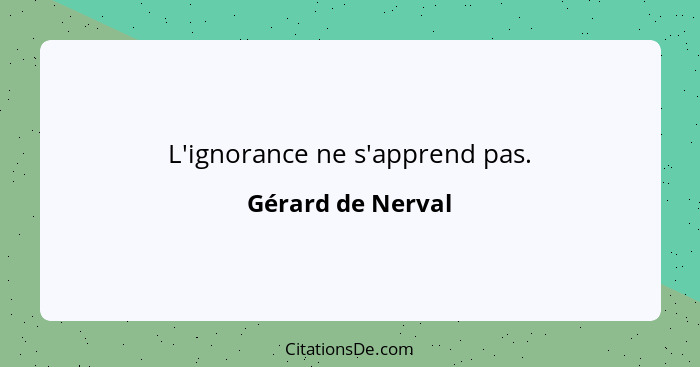 L'ignorance ne s'apprend pas.... - Gérard de Nerval