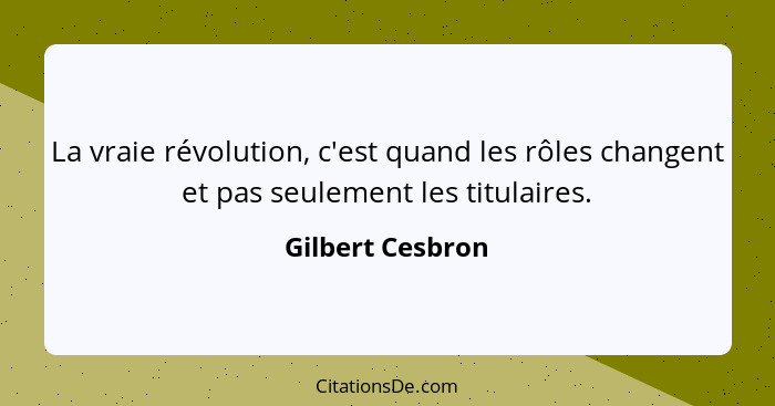 La vraie révolution, c'est quand les rôles changent et pas seulement les titulaires.... - Gilbert Cesbron