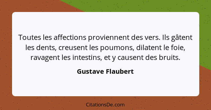 Toutes les affections proviennent des vers. Ils gâtent les dents, creusent les poumons, dilatent le foie, ravagent les intestins, e... - Gustave Flaubert