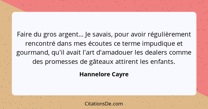 Faire du gros argent… Je savais, pour avoir régulièrement rencontré dans mes écoutes ce terme impudique et gourmand, qu'il avait l'a... - Hannelore Cayre